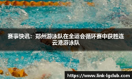 赛事快讯:郑州游泳队在全运会循环赛中获胜连云港游泳队